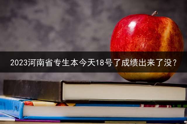 2023河南省专生本今天18号了成绩出来了没？ 万能的头条，求专升本哪家的网课比较好，谢谢？