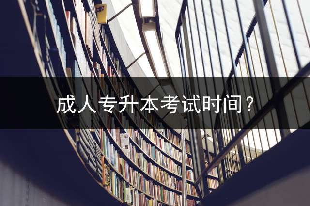 成人专升本考试时间？ 2023陕西专升本一般什么时候考？