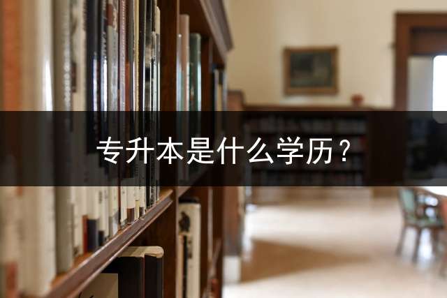 专升本是什么学历？ 专升本的人的第一学历是什么？