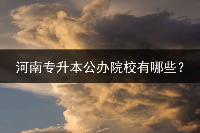 河南专升本公办院校有哪些？ 河南专升本考试科目有哪些?报名条件是什么？