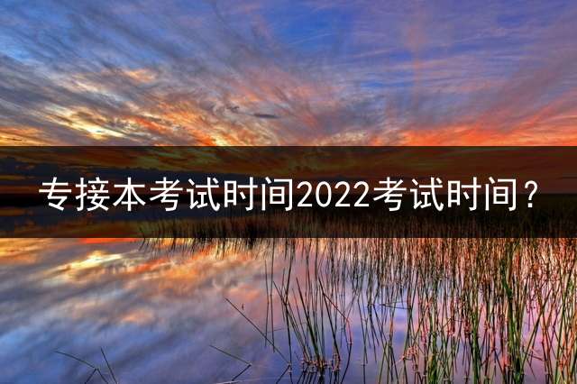 专接本考试时间2022考试时间？ 2021江西专升本考试时间？