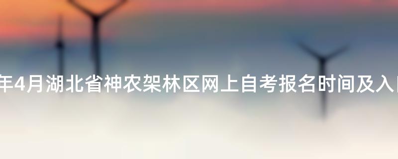 2023年4月湖北省神农架林区网上自考报名时间及入口