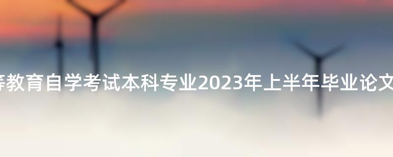 苏州大学高等教育自学考试本科专业2023年上半年毕业论文报考须知