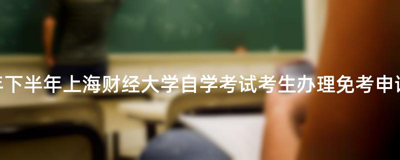 关于2022年下半年上海财经大学自学考试考生办理免考申请的通知