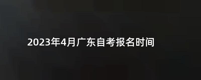 2023年4月广东自考报名时间