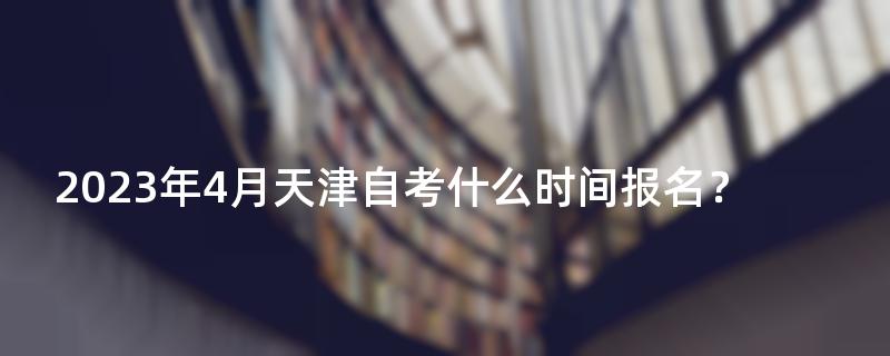 2023年4月天津自考什么时间报名？