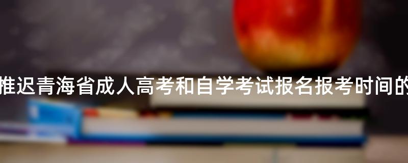 关于推迟青海省成人高考和自学考试报名报考时间的通告