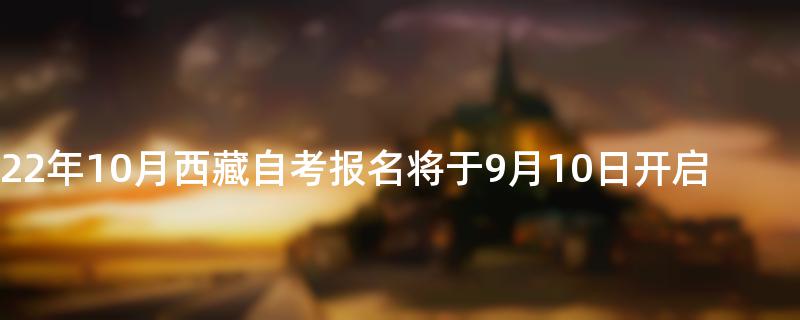 2022年10月西藏自考报名将于9月10日开启