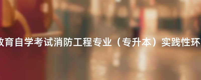 [河北]中国人民警察大学组织2023年上半年高等教育自学考试消防工程专业（专升本）实践性环节考核和毕业论文（设计）报名缴费的通知