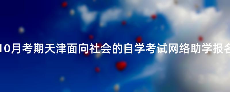 重要提示：2022年10月考期天津面向社会的自学考试网络助学报名选课即将结束