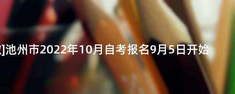 [安徽]池州市2022年10月自考报名9月5日开始