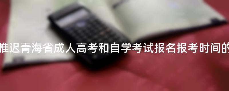 关于推迟青海省成人高考和自学考试报名报考时间的通告