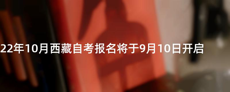 2022年10月西藏自考报名将于9月10日开启