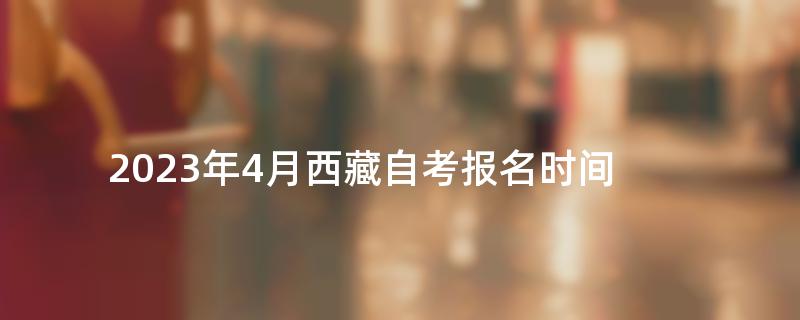 2023年4月西藏自考报名时间