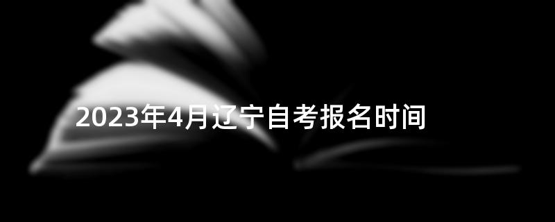 2023年4月辽宁自考报名时间