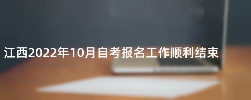 江西2022年10月自考报名工作顺利结束