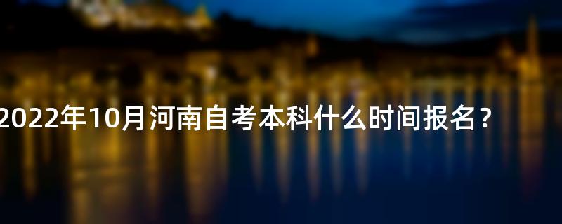 2022年10月河南自考本科什么时间报名？