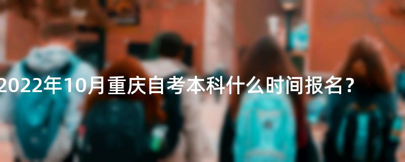 2022年10月重庆自考本科什么时间报名？