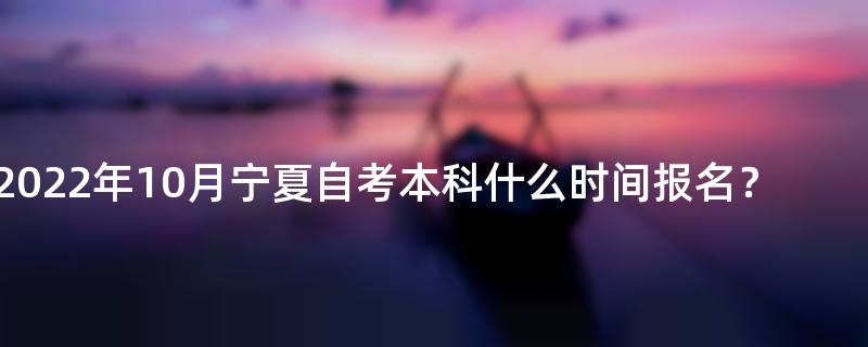 2022年10月宁夏自考本科什么时间报名？