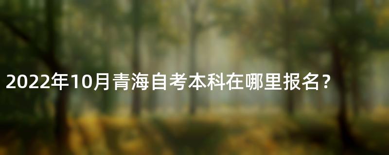 2022年10月青海自考本科在哪里报名？