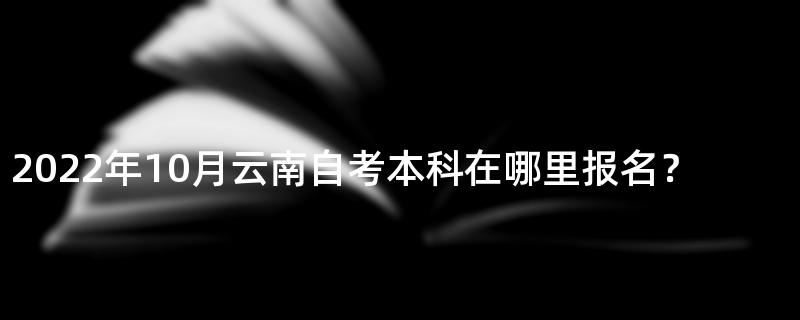 2022年10月云南自考本科在哪里报名？