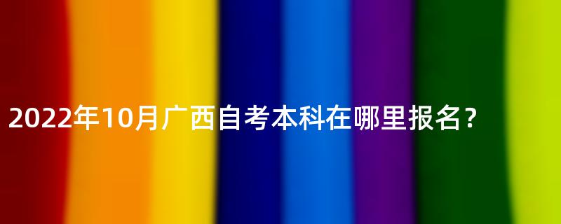 2022年10月广西自考本科在哪里报名？