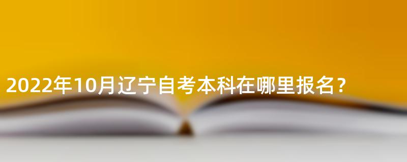 2022年10月辽宁自考本科在哪里报名？