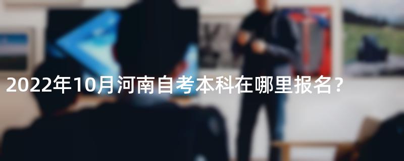 2022年10月河南自考本科在哪里报名？