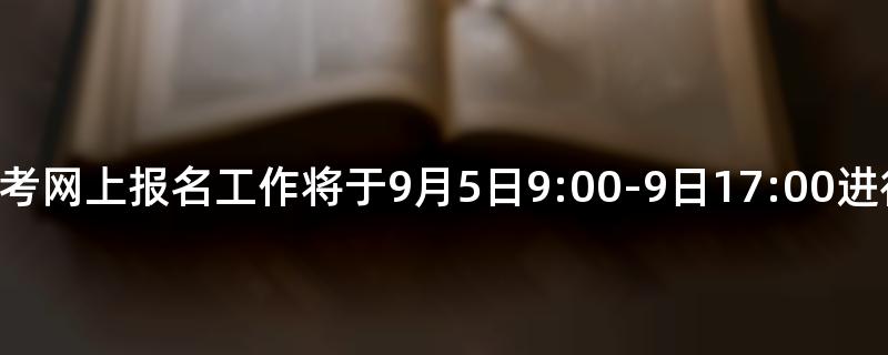 2022年10月安徽自考网上报名工作将于9月5日9:00-9日17:00进行