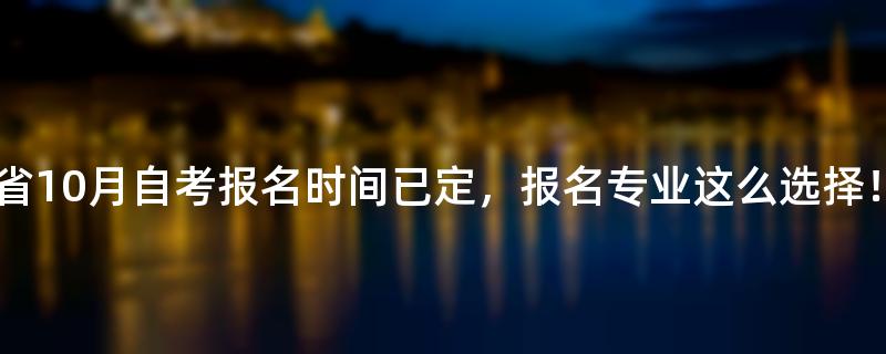 多省10月自考报名时间已定，报名专业这么选择！