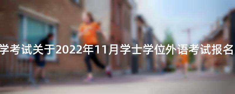 东北大学自学考试关于2022年11月学士学位外语考试报名的通知