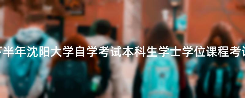 2022年下半年沈阳大学自学考试本科生学士学位课程考试报名