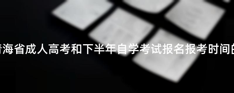 2022年青海省成人高考和下半年自学考试报名报考时间的通告