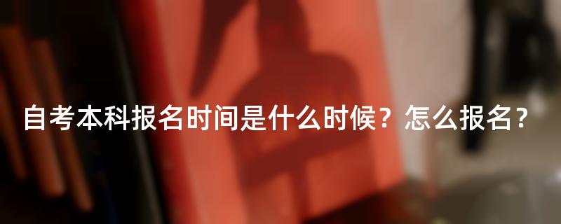 自考本科报名时间是什么时候？怎么报名？