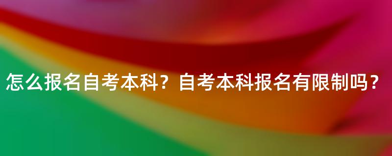 怎么报名自考本科？自考本科报名有限制吗？