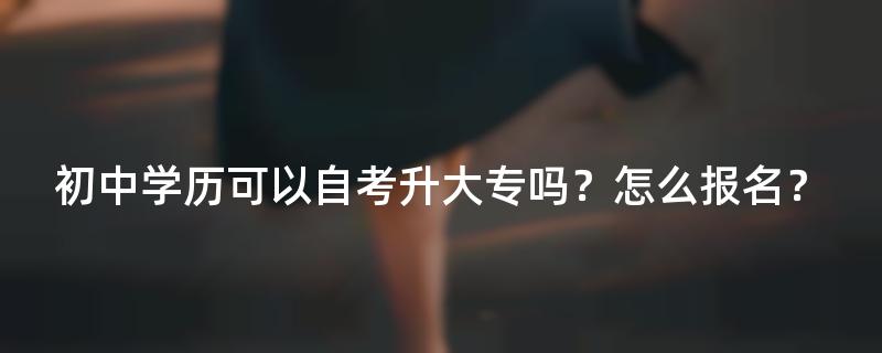 初中学历可以自考升大专吗？怎么报名？