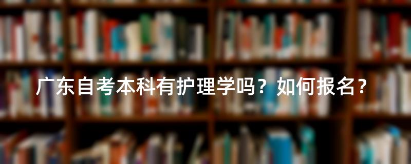 广东自考本科有护理学吗？如何报名？