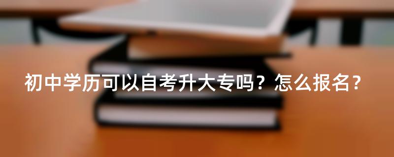 初中学历可以自考升大专吗？怎么报名？