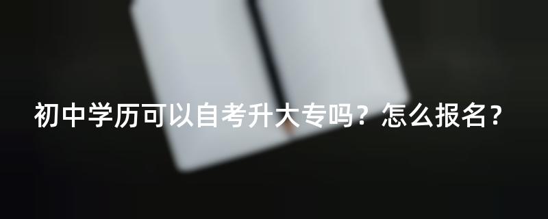 初中学历可以自考升大专吗？怎么报名？