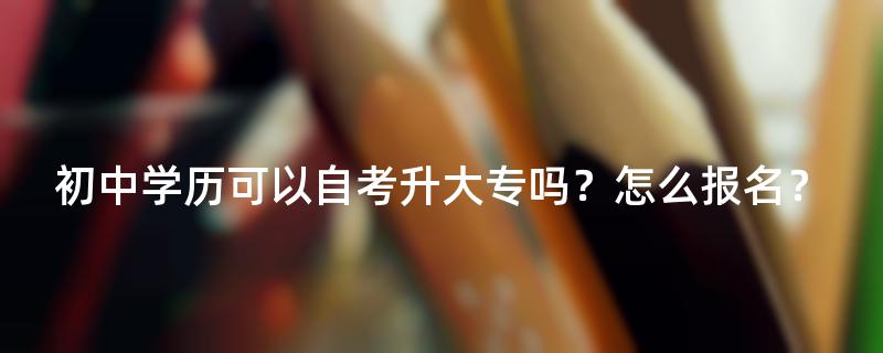 初中学历可以自考升大专吗？怎么报名？