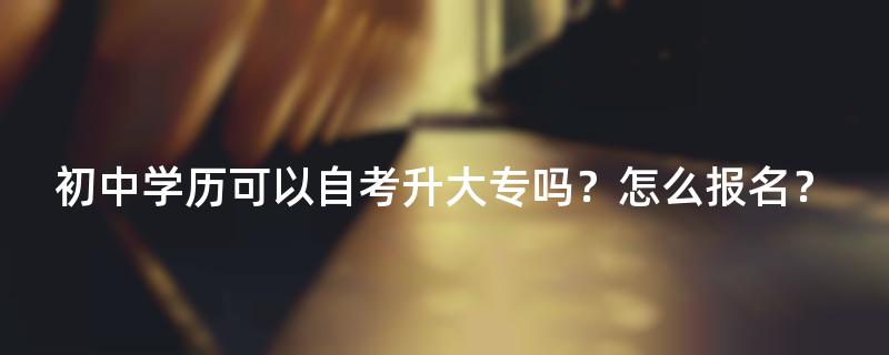 初中学历可以自考升大专吗？怎么报名？