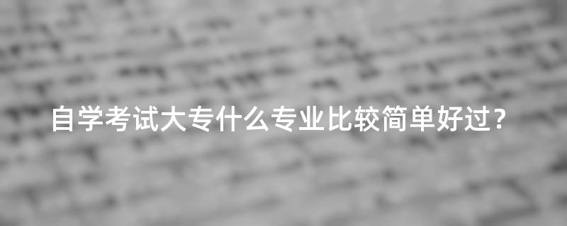 自学考试大专什么专业比较简单好过？