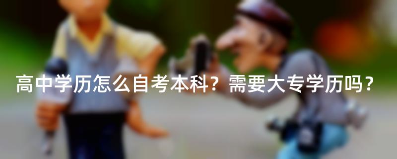 高中学历怎么自考本科？需要大专学历吗？