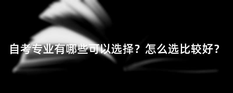 自考专业有哪些可以选择？怎么选比较好？