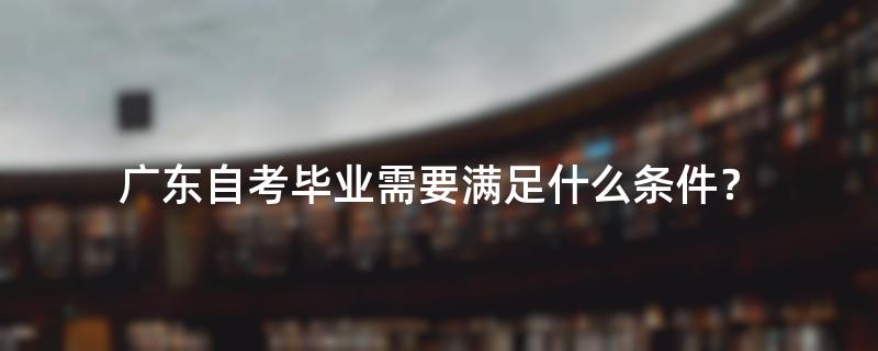 广东自考毕业需要满足什么条件？