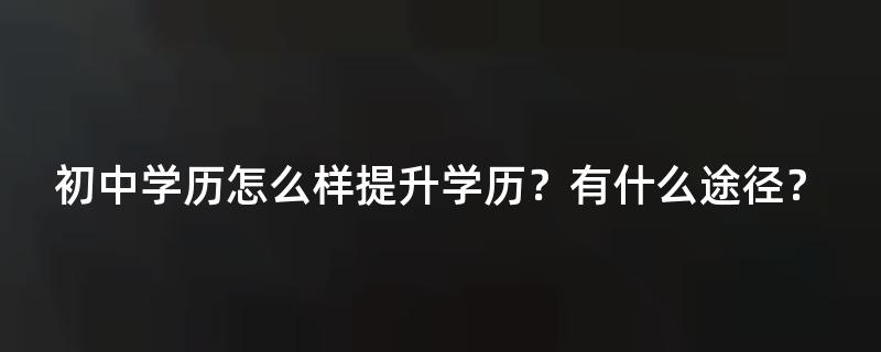 初中学历怎么样提升学历？有什么途径？